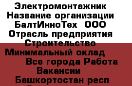 Электромонтажник › Название организации ­ БалтИнноТех, ООО › Отрасль предприятия ­ Строительство › Минимальный оклад ­ 20 000 - Все города Работа » Вакансии   . Башкортостан респ.,Баймакский р-н